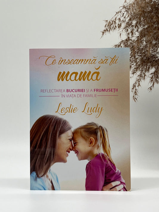 Ce inseamnă să fii mamă- 
Leslie Ludy