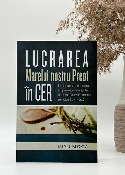 Lucrarea Marelui nostru Preot in Cer - Un studiu istoric si doctrinar asupra rolului de mijlocitor al lui Isus Cristos in gandirea protestanta si ortodoxa Dinu Moga