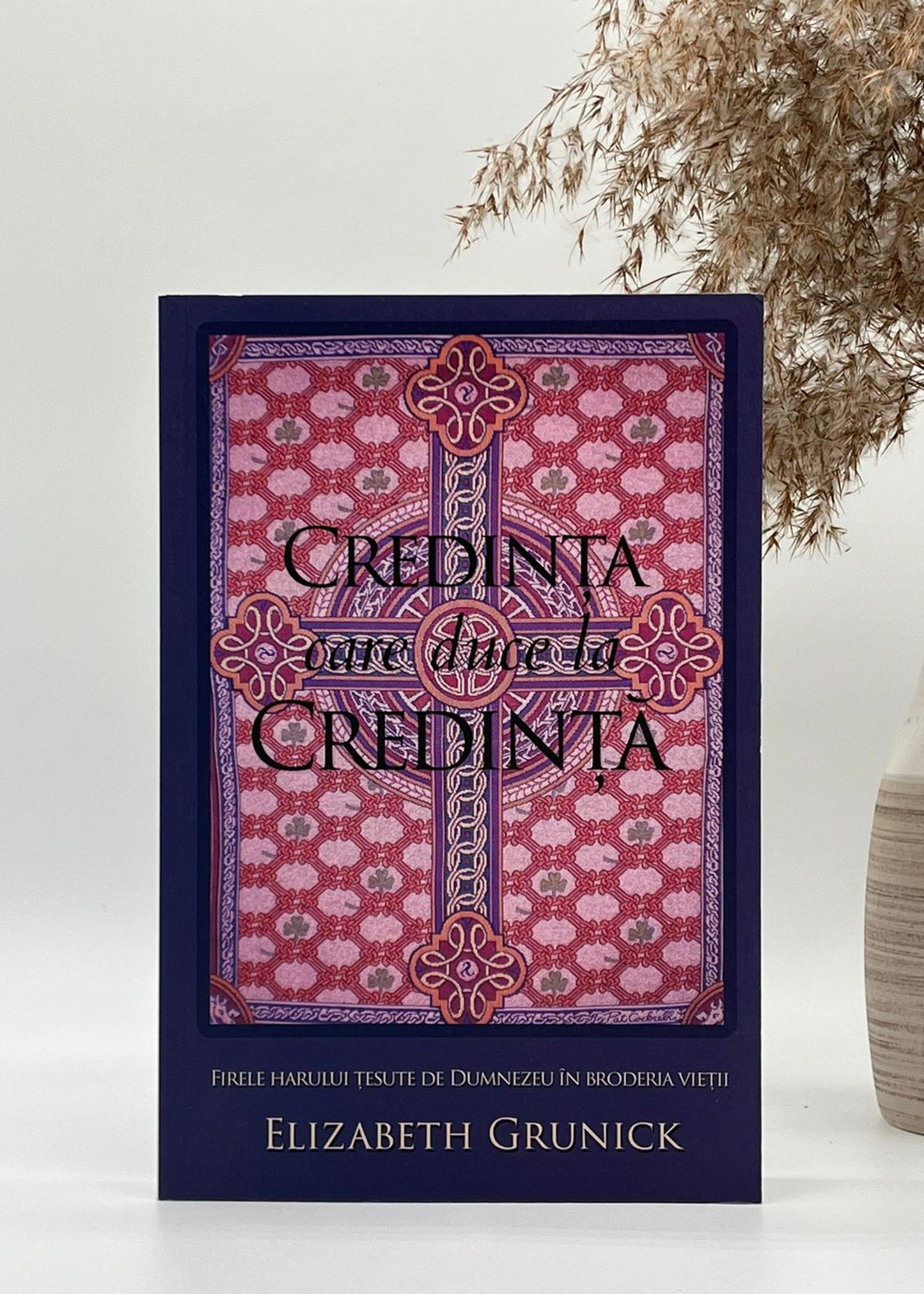 Credința care duce la credința. Firele harului țesute de Dumnezeu în broderia vieții - Elizabeth Grunick