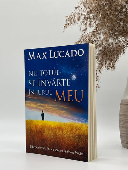 Nu totul se învârte în jurul meu - Max Lucado