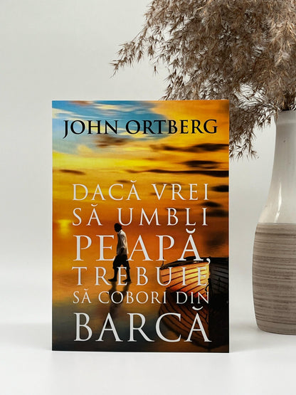 Dacă vrei să umbli pe apă, trebuie să cobori din barcă, ediția 2 - John Ortberg
